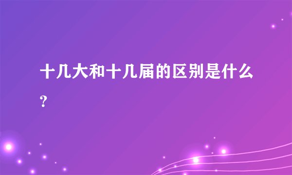 十几大和十几届的区别是什么？