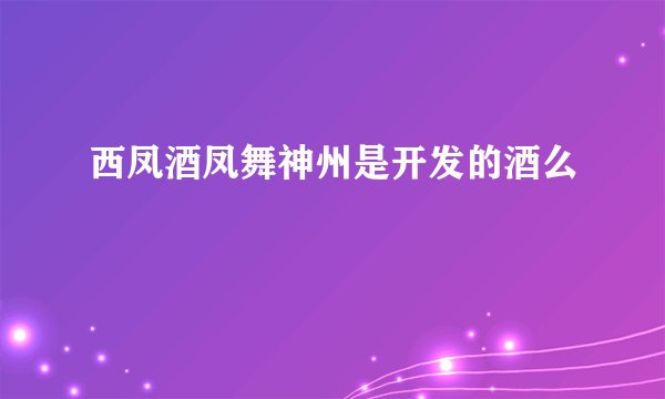 西凤酒凤舞神州是开发的酒么