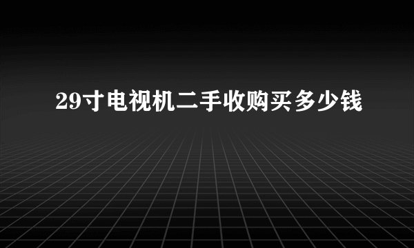 29寸电视机二手收购买多少钱