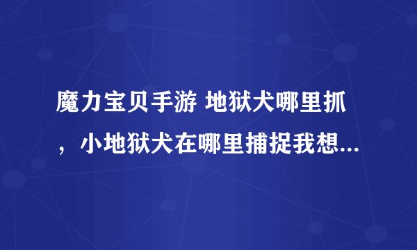魔力宝贝手游 地狱犬哪里抓，小地狱犬在哪里捕捉我想捕抓小地狱犬去