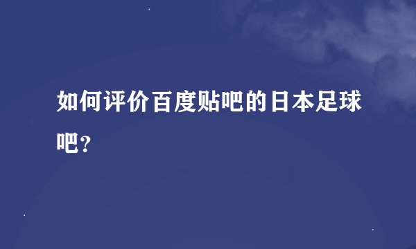 如何评价百度贴吧的日本足球吧？