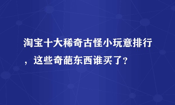 淘宝十大稀奇古怪小玩意排行，这些奇葩东西谁买了？