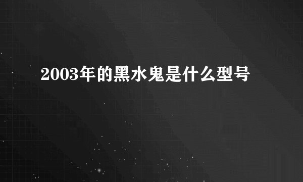 2003年的黑水鬼是什么型号