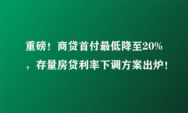 重磅！商贷首付最低降至20%，存量房贷利率下调方案出炉！