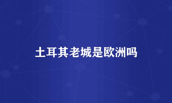 土耳其老城是欧洲吗