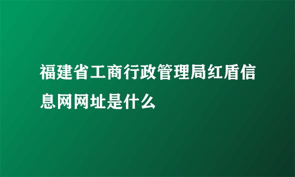 福建省工商行政管理局红盾信息网网址是什么