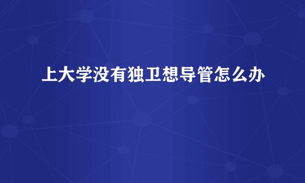 上大学没有独卫想导管怎么办