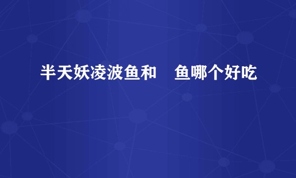 半天妖凌波鱼和鮰鱼哪个好吃