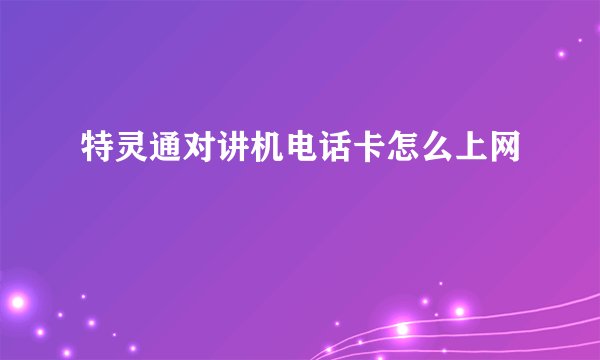 特灵通对讲机电话卡怎么上网