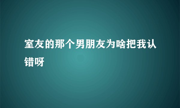 室友的那个男朋友为啥把我认错呀