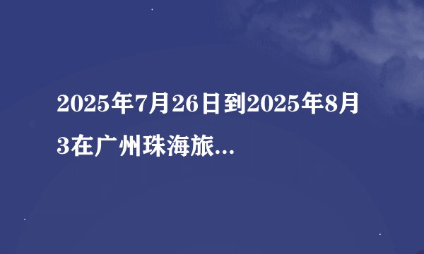 2025年7月26日到2025年8月3在广州珠海旅游合适么?