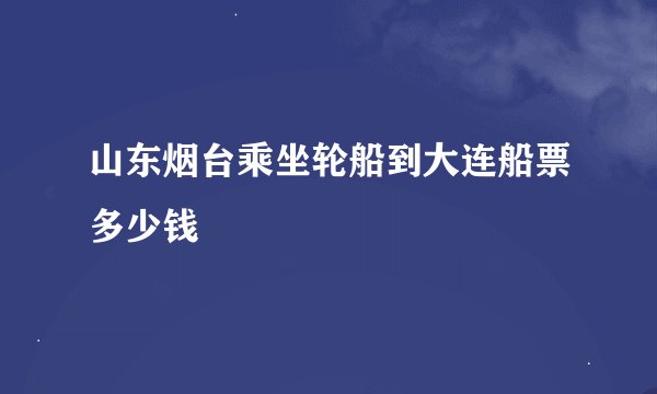 山东烟台乘坐轮船到大连船票多少钱