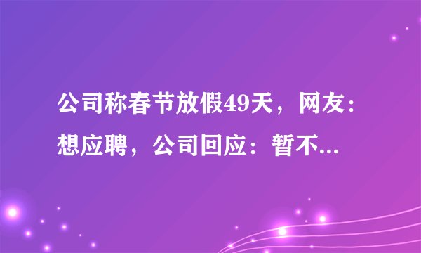 公司称春节放假49天，网友：想应聘，公司回应：暂不对外进行招聘