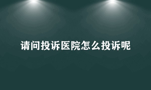 请问投诉医院怎么投诉呢