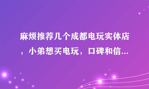 麻烦推荐几个成都电玩实体店，小弟想买电玩，口碑和信誉度好的，专业点的，最好是专卖