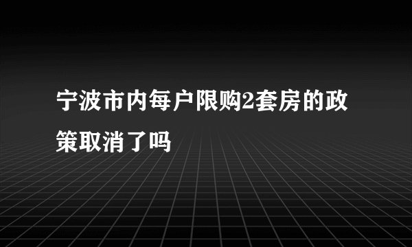 宁波市内每户限购2套房的政策取消了吗