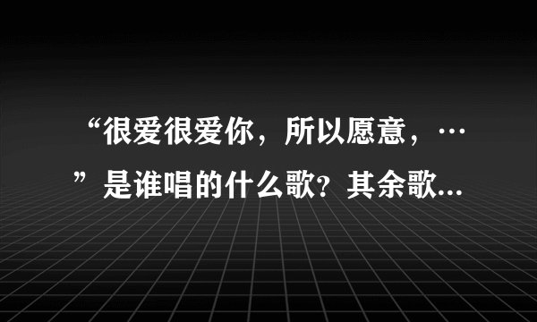 “很爱很爱你，所以愿意，…”是谁唱的什么歌？其余歌词是什么？