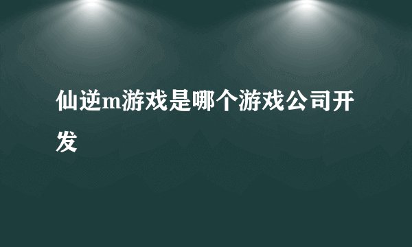 仙逆m游戏是哪个游戏公司开发