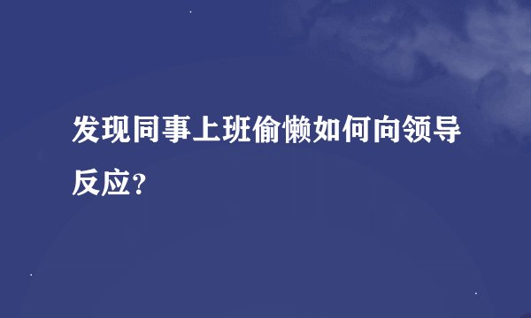 发现同事上班偷懒如何向领导反应？