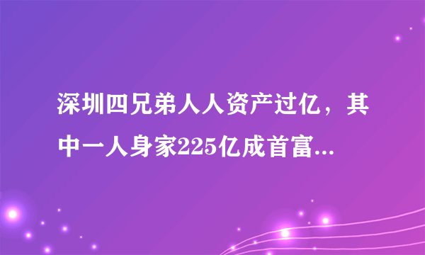 深圳四兄弟人人资产过亿，其中一人身家225亿成首富，有何来头？