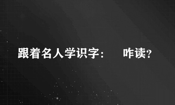 跟着名人学识字：燊咋读？