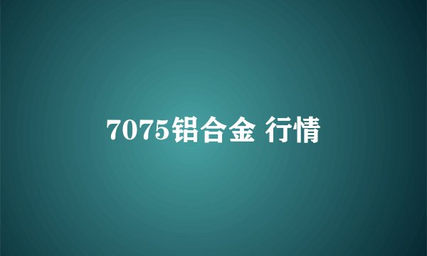 7075铝合金 行情
