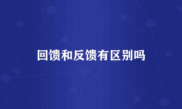 回馈和反馈有区别吗