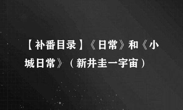【补番目录】《日常》和《小城日常》（新井圭一宇宙）