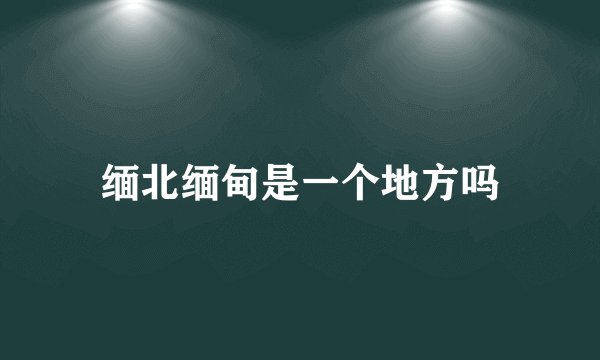 缅北缅甸是一个地方吗
