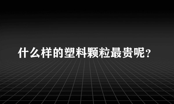 什么样的塑料颗粒最贵呢？