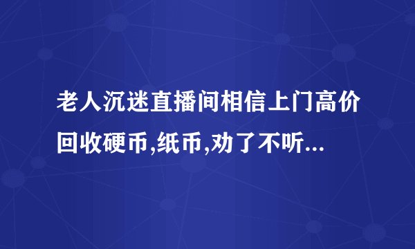 老人沉迷直播间相信上门高价回收硬币,纸币,劝了不听,怎么让他知道这是骗局