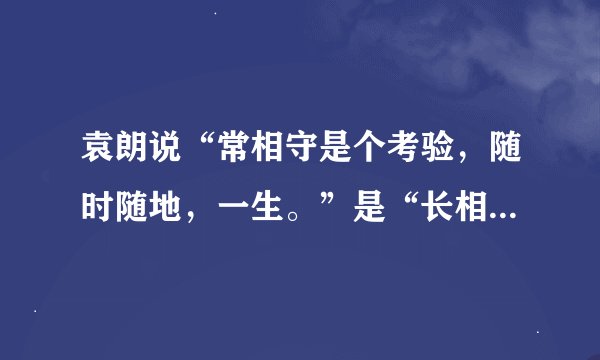 袁朗说“常相守是个考验，随时随地，一生。”是“长相守”还是“常相守”？