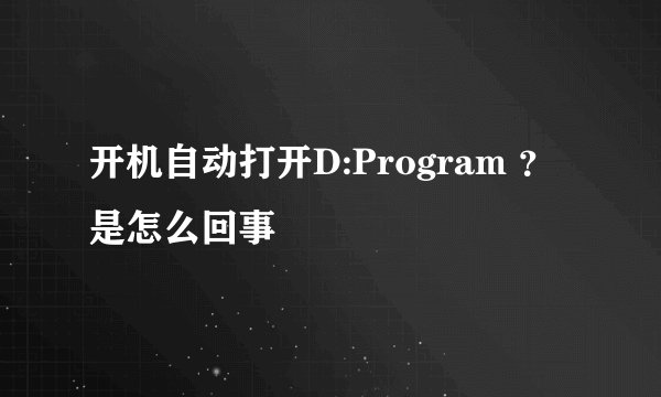 开机自动打开D:Program ？是怎么回事