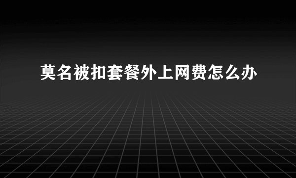 莫名被扣套餐外上网费怎么办