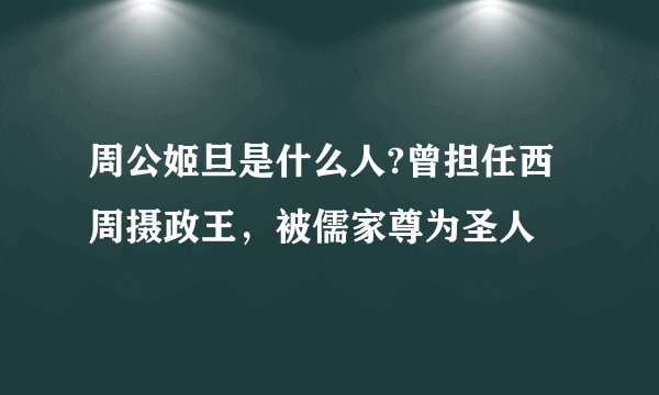 周公姬旦是什么人?曾担任西周摄政王，被儒家尊为圣人