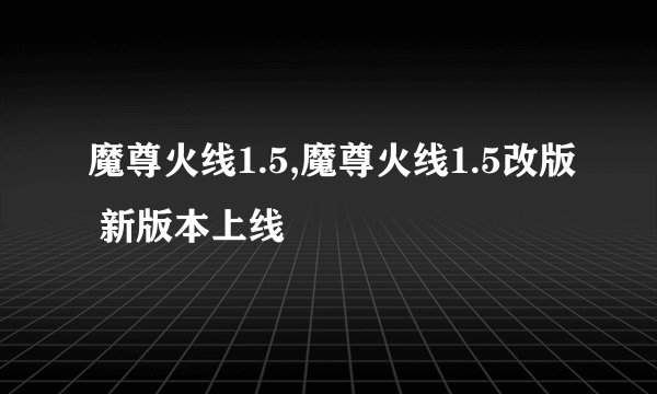 魔尊火线1.5,魔尊火线1.5改版 新版本上线