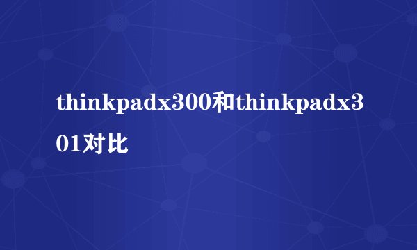 thinkpadx300和thinkpadx301对比