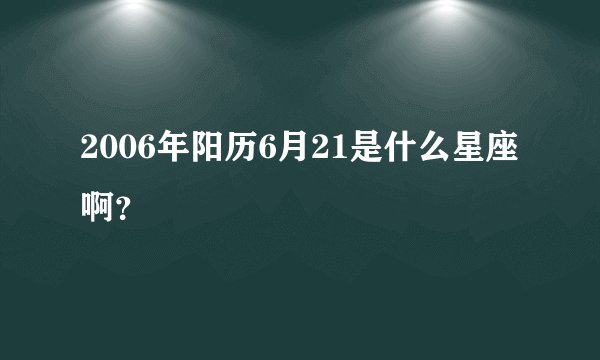 2006年阳历6月21是什么星座啊？