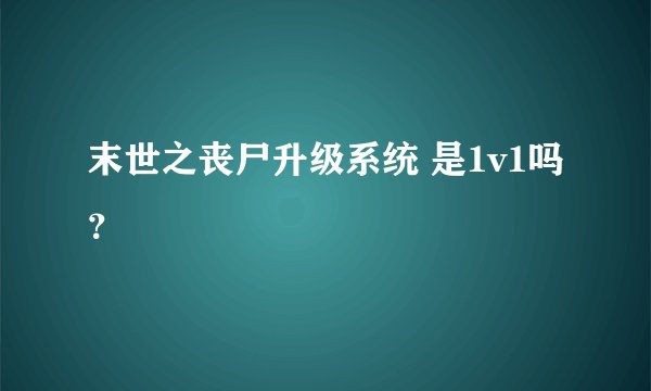 末世之丧尸升级系统 是1v1吗？