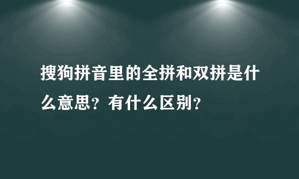 搜狗拼音里的全拼和双拼是什么意思？有什么区别？