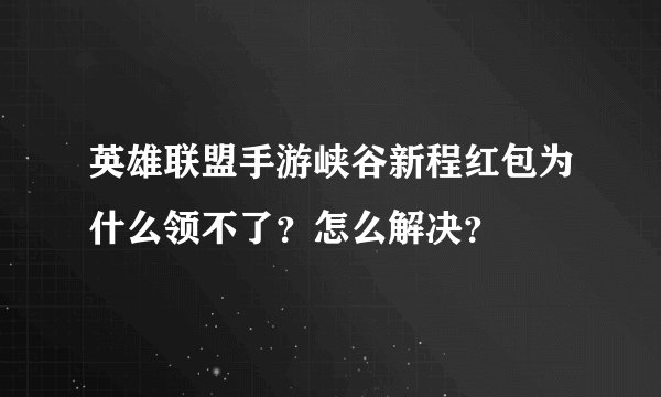 英雄联盟手游峡谷新程红包为什么领不了？怎么解决？