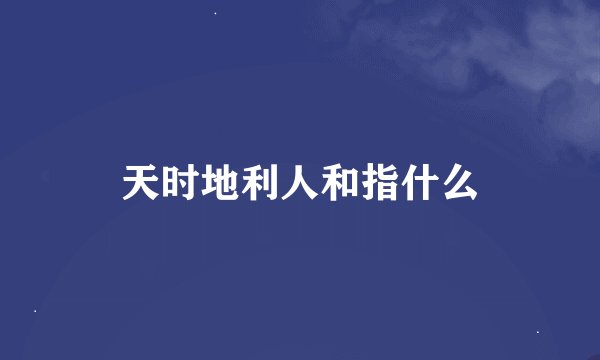 天时地利人和指什么