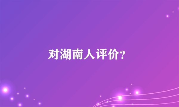 对湖南人评价？