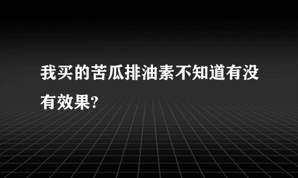 我买的苦瓜排油素不知道有没有效果?
