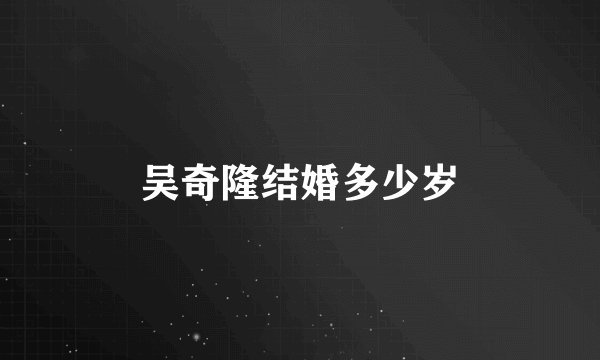 吴奇隆结婚多少岁