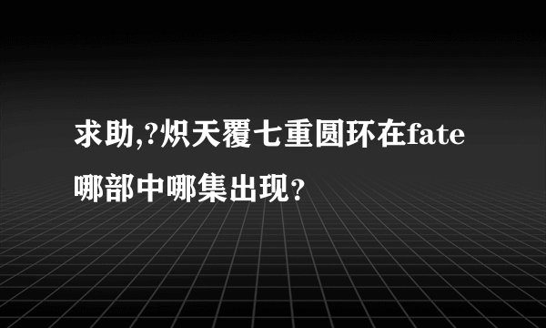 求助,?炽天覆七重圆环在fate哪部中哪集出现？
