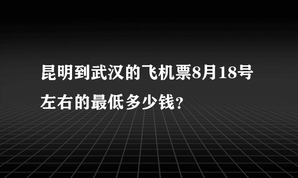 昆明到武汉的飞机票8月18号左右的最低多少钱？