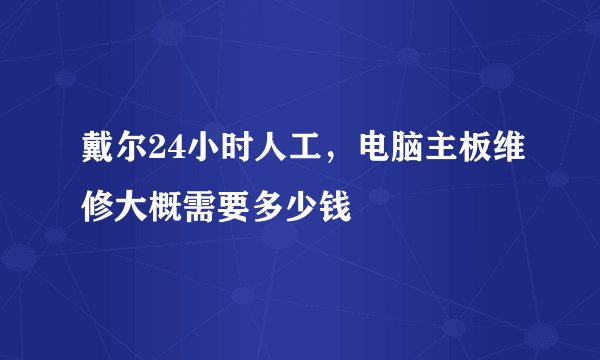 戴尔24小时人工，电脑主板维修大概需要多少钱