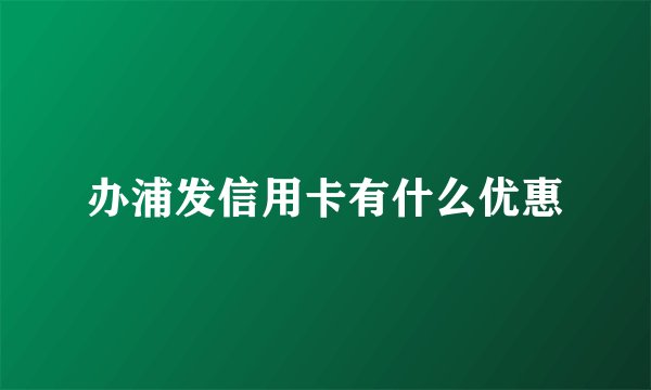 办浦发信用卡有什么优惠