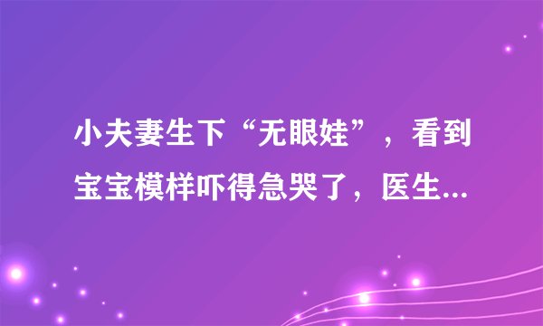 小夫妻生下“无眼娃”，看到宝宝模样吓得急哭了，医生检查后却笑出声